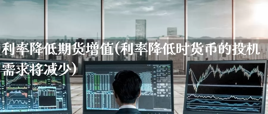利率降低期货增值(利率降低时货币的投机需求将减少)