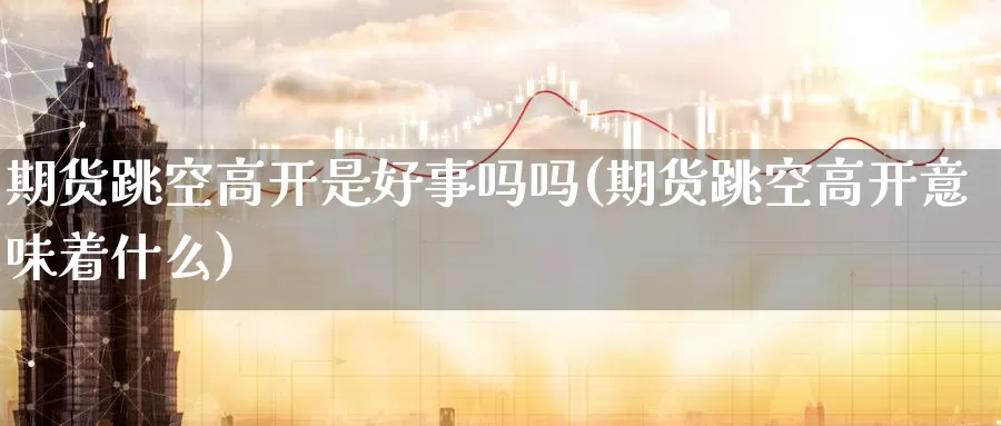 期货跳空高开是好事吗吗(期货跳空高开意味着什么)