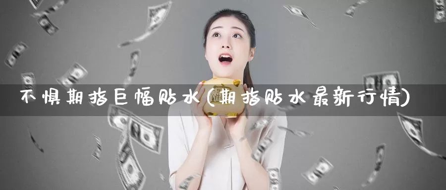 不惧期指巨幅贴水(期指贴水最新行情)