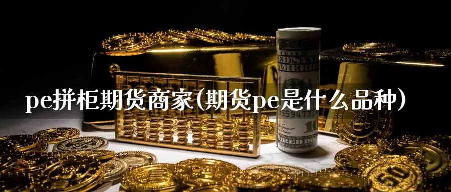 pe拼柜期货商家(期货pe是什么品种)