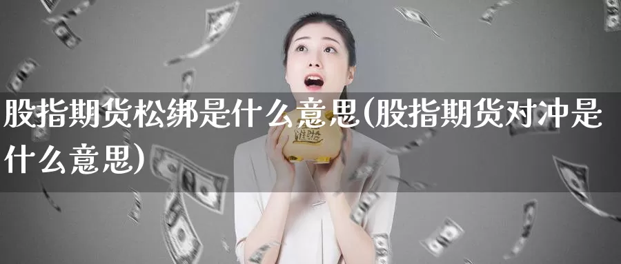 股指期货松绑是什么意思(股指期货对冲是什么意思)