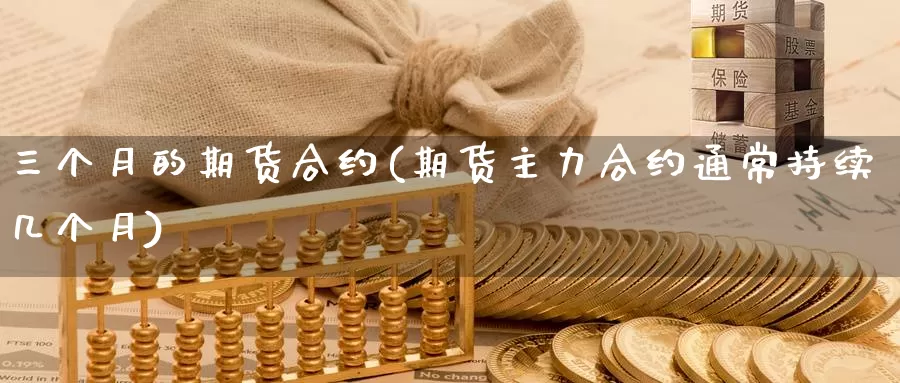 三个月的期货合约(期货主力合约通常持续几个月)
