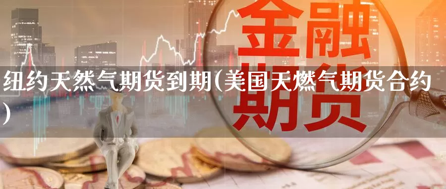 纽约天然气期货到期(美国天燃气期货合约)