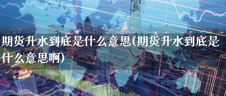 期货升水到底是什么意思(期货升水到底是什么意思啊)