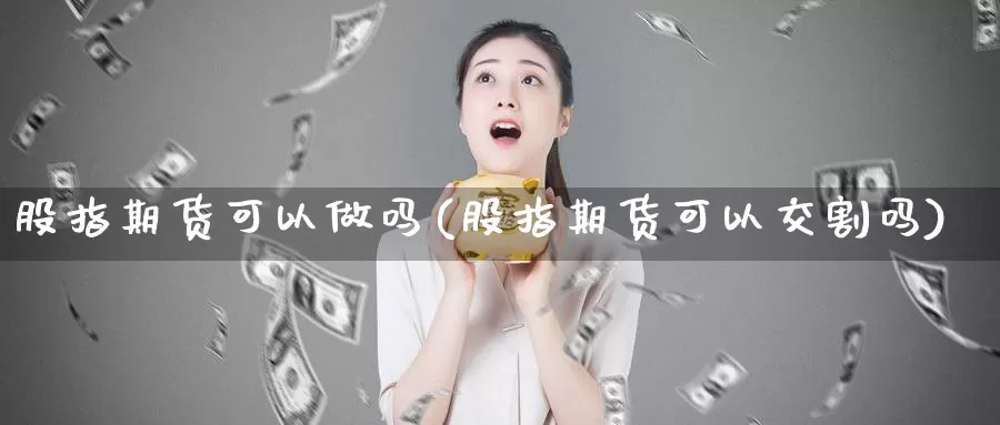 股指期货可以(股指期货可以交割吗)