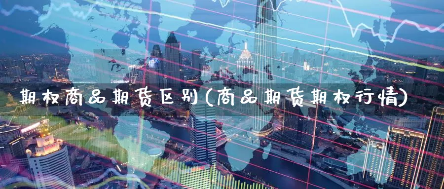 期权商品期货区别(商品期货期权行情)