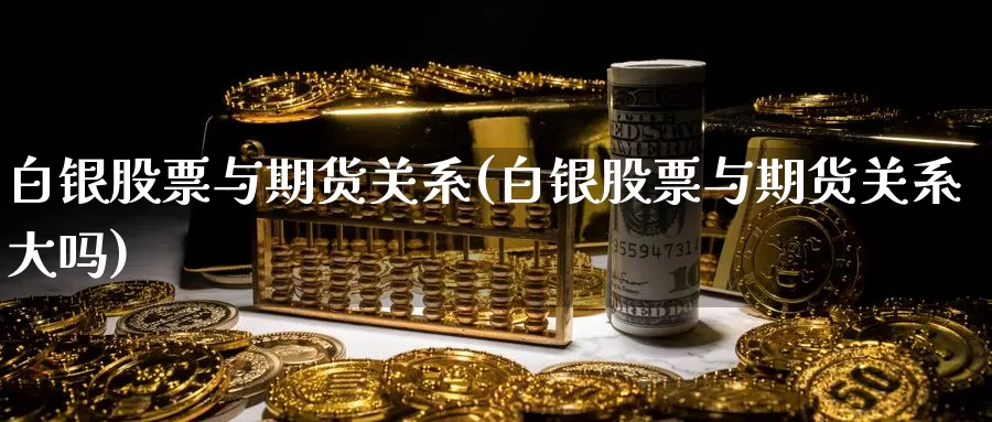 白银股票与期货关系(白银股票与期货关系大吗)