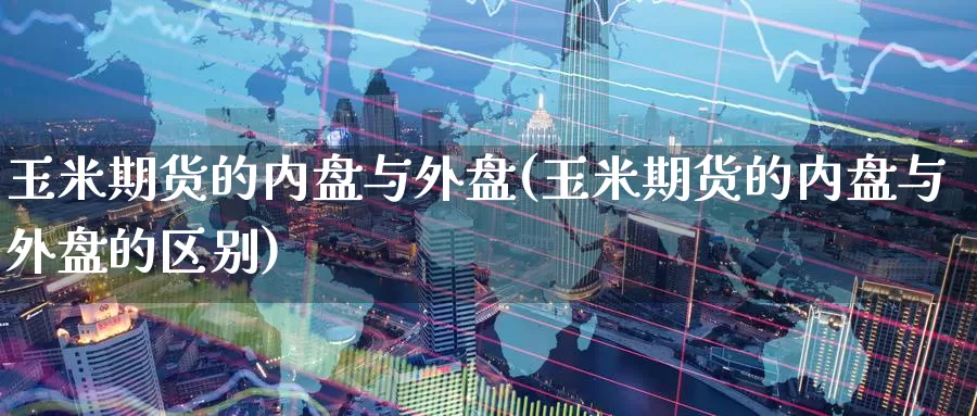 玉米期货的内盘与外盘(玉米期货的内盘与外盘的区别)