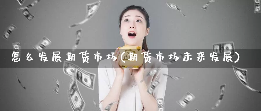 怎么发展期货市场(期货市场未来发展)