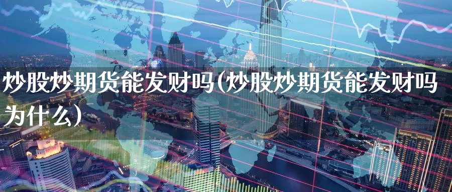 炒股炒期货能发财吗(炒股炒期货能发财吗为什么)