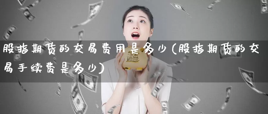 股指期货的交易费用是多少(股指期货的交易手续费是多少)