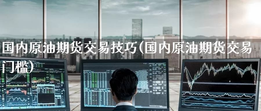 国内原油期货交易技巧(国内原油期货交易门槛)