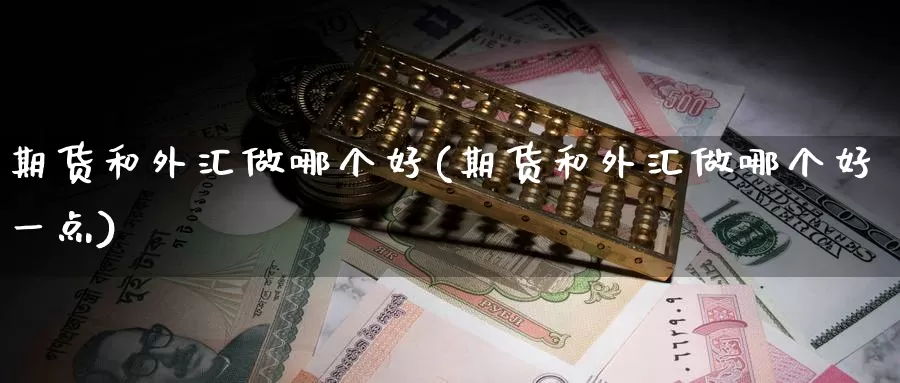 期货和外汇做哪个好(期货和外汇做哪个好一点)