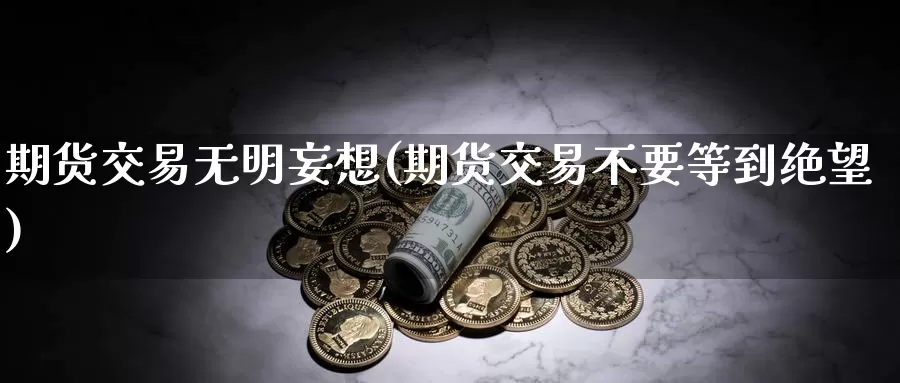 期货交易无明妄想(期货交易不要等到绝望)