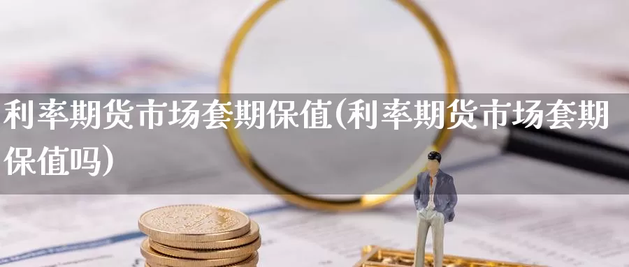 利率期货市场套期保值(利率期货市场套期保值吗)