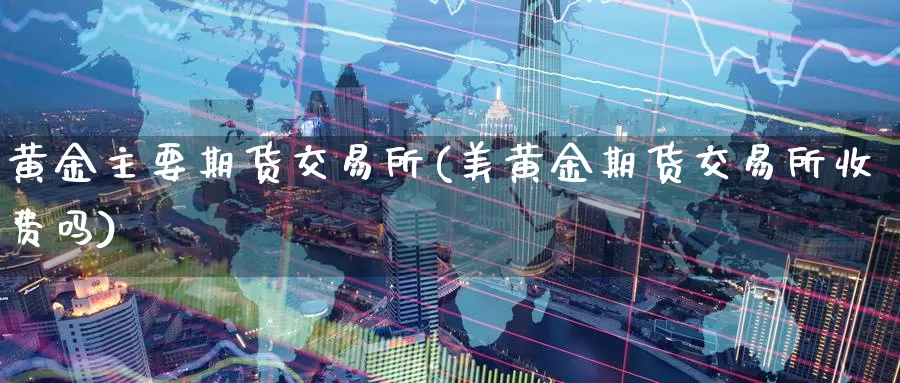 黄金主要期货交易所(美黄金期货交易所收费吗)