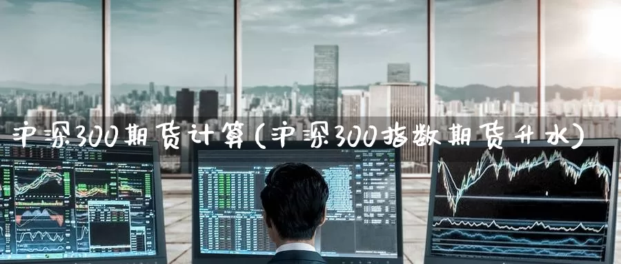 沪深300期货计算(沪深300指数期货升水)