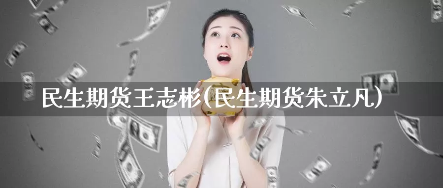 民生期货王志彬(民生期货朱立凡)