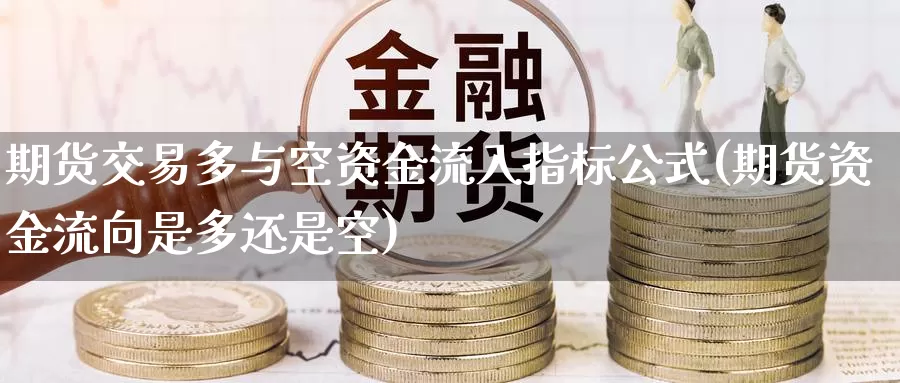 期货交易多与空资金流入指标公式(期货资金流向是多还是空)