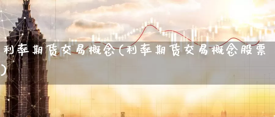 利率期货交易概念(利率期货交易概念股票)
