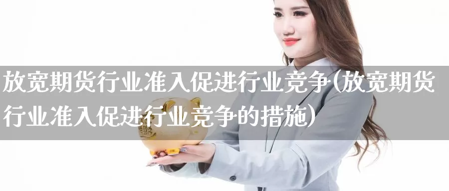 放宽期货行业准入促进行业竞争(放宽期货行业准入促进行业竞争的措施)