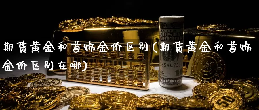 期货黄金和首饰金价区别(期货黄金和首饰金价区别在哪)