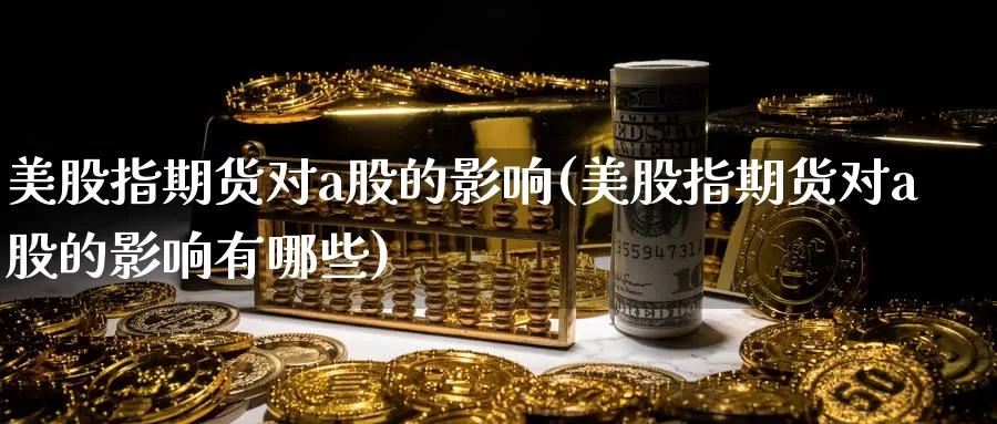 美股指期货对a股的影响(美股指期货对a股的影响有哪些)