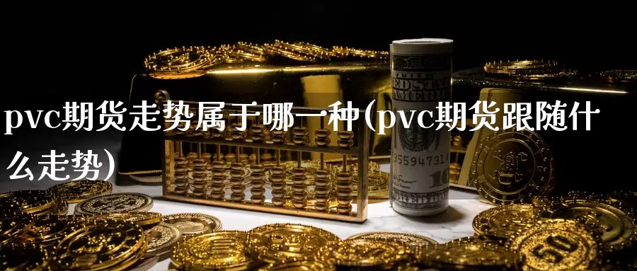 pvc期货走势属于哪一种(pvc期货跟随什么走势)