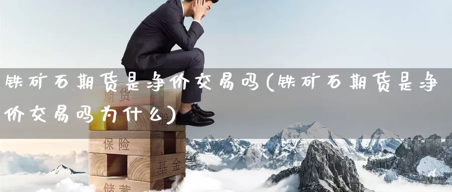 铁矿石期货是净价交易吗(铁矿石期货是净价交易吗为什么)