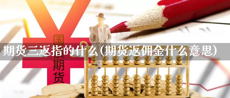 期货三返指的什么(期货返佣金什么意思)