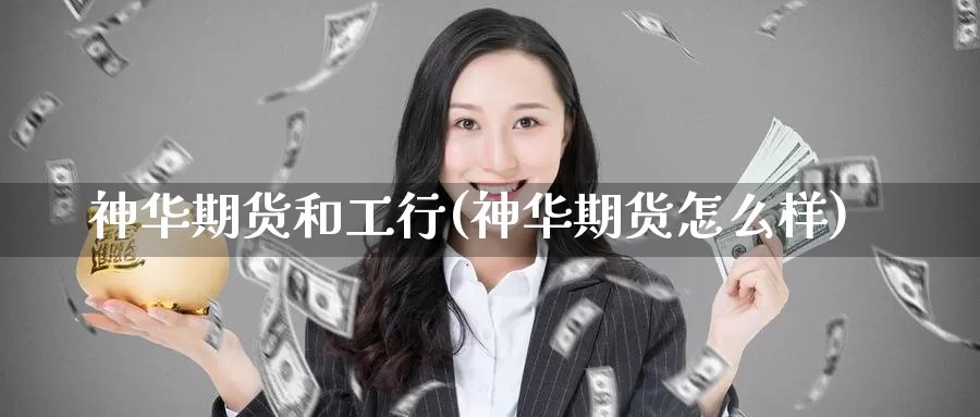 神华期货和工行(神华期货怎么样)