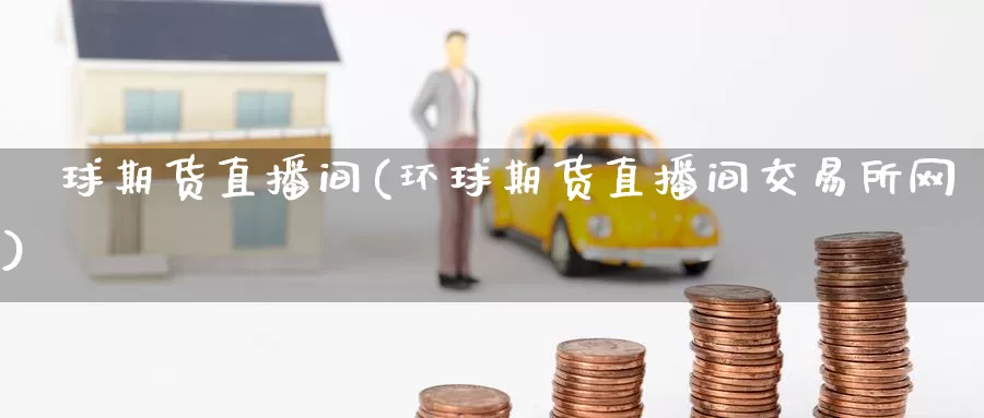 環球期货直播间(环球期货直播间交易所网)
