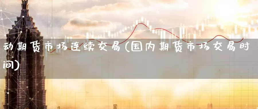 动期货市场连续交易(国内期货市场交易时间)