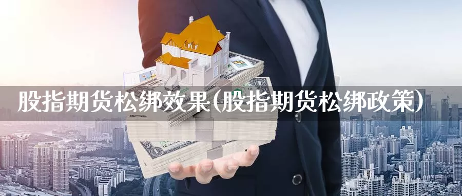 股指期货松绑效果(股指期货松绑政策)