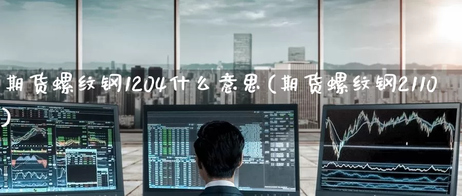 期货螺纹钢1204什么意思(期货螺纹钢2110)