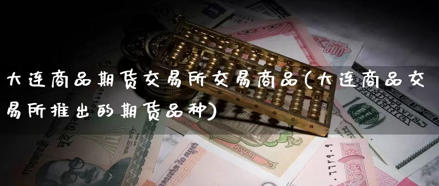 大连商品期货交易所交易商品(大连商品交易所推出的期货品种)