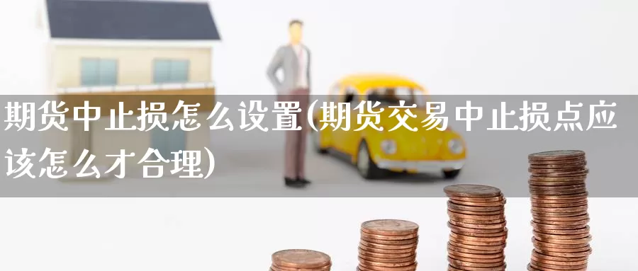 期货中止损怎么设置(期货交易中止损点应该怎么才合理)