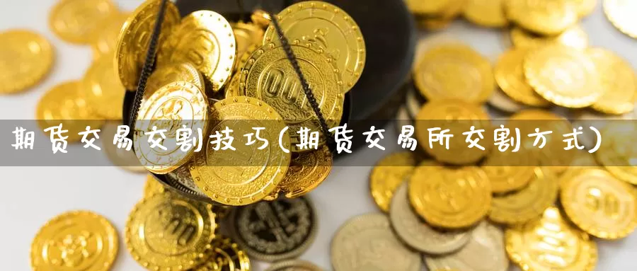 期货交易交割技巧(期货交易所交割方式)