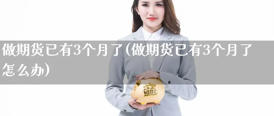 做期货已有3个月了(做期货已有3个月了怎么办)