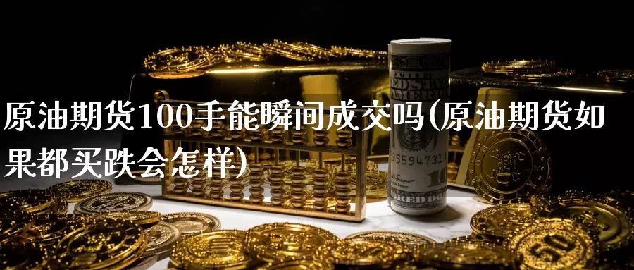 原油期货100手能瞬间成交吗(原油期货如果都买跌会怎样)
