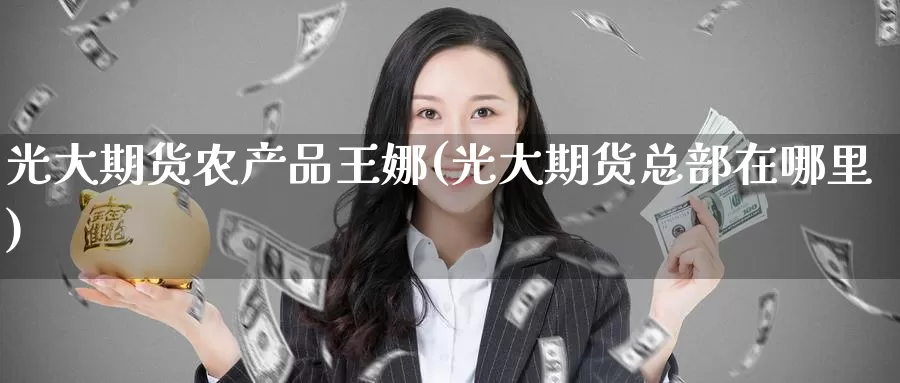 光大期货农产品王娜(光大期货总部在哪里)