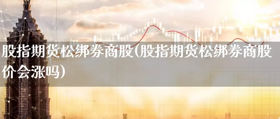 股指期货松绑券商股(股指期货松绑券商股价会涨吗)