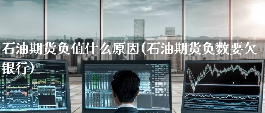 石油期货负值什么原因(石油期货负数要欠银行)