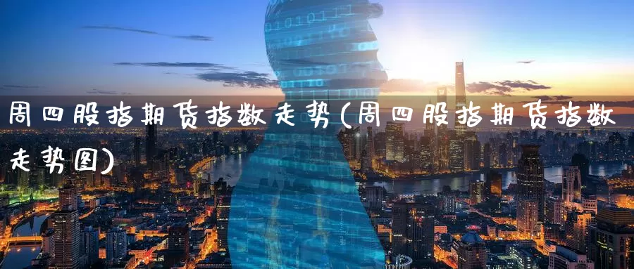 周四股指期货指数走势(周四股指期货指数走势图)