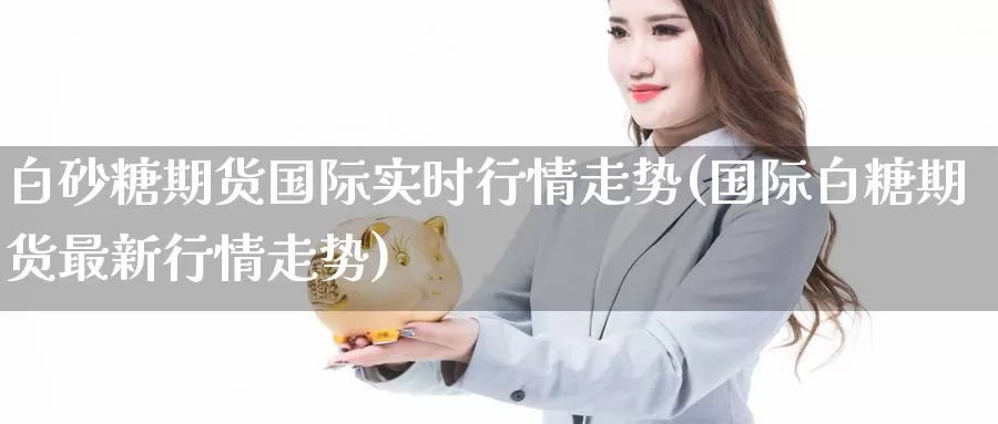 白砂糖期货国际实时行情走势(国际白糖期货最新行情走势)