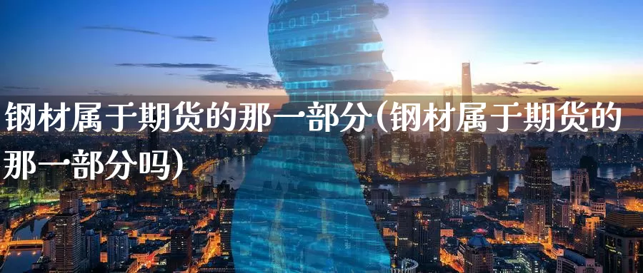 钢材属于期货的那一部分(钢材属于期货的那一部分吗)