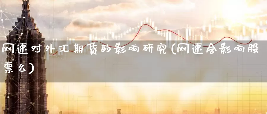 网速对外汇期货的影响研究(网速会影响股票么)
