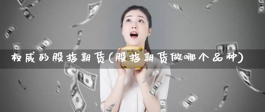 权威的股指期货(股指期货做哪个品种)