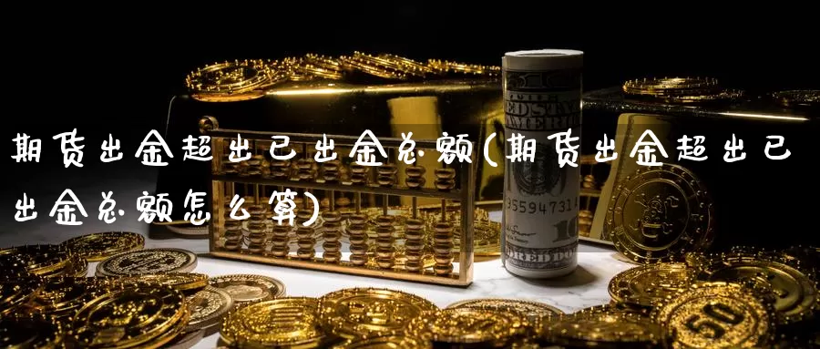 期货出金超出已出金总额(期货出金超出已出金总额怎么算)