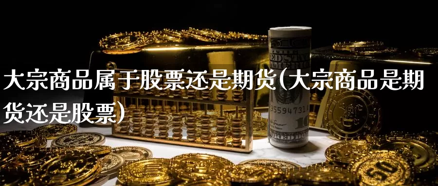 大宗商品属于股票还是期货(大宗商品是期货还是股票)